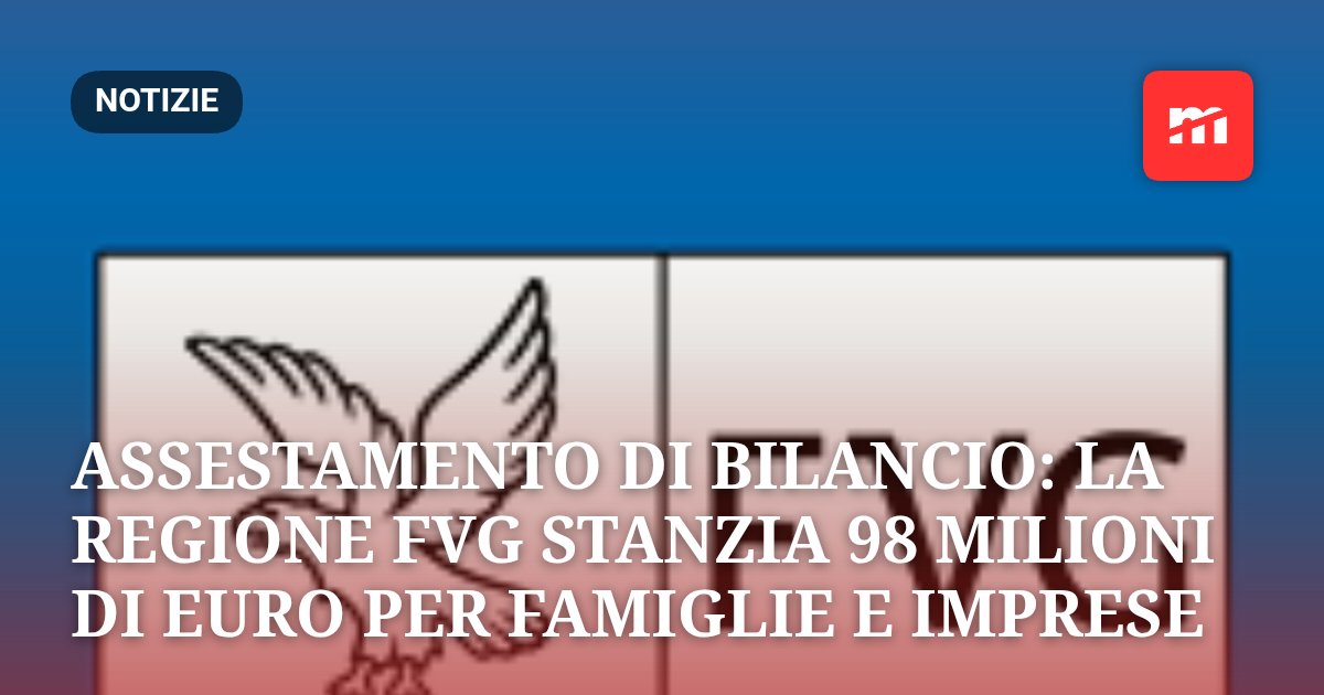 Assestamento di bilancio: la Regione FVG stanzia 98 milioni di euro per famiglie e imprese