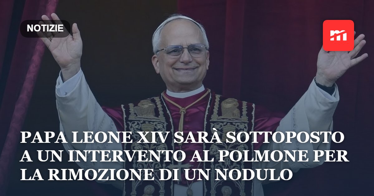 Papa Leone XIV annuncia l'operazione: sarà sottoposto a un intervento chirurgico al polmone per la rimozione di un nodulo